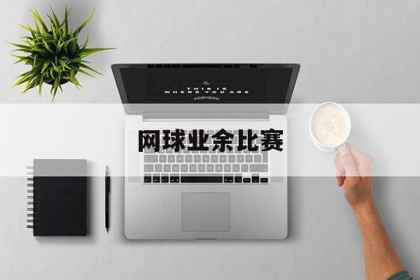 手机买球-网球业余比赛网球业余比赛有奖金吗